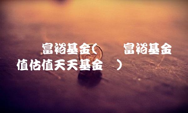 银华富裕基金(银华富裕基金净值估值天天基金网)