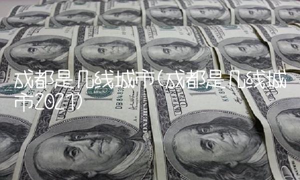 成都是几线城市(成都是几线城市2021)
