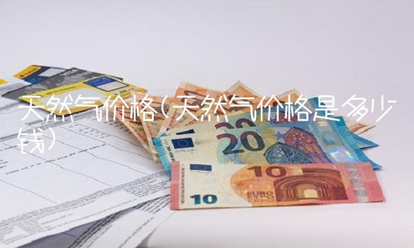 天然气价格(天然气价格是多少钱)