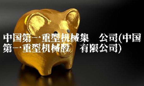 中国第一重型机械集团公司(中国第一重型机械股份有限公司)