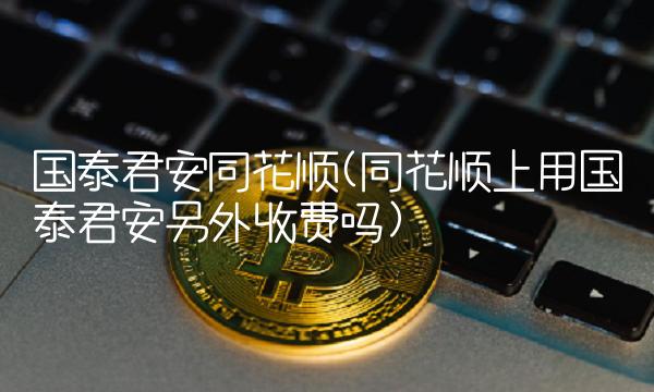 国泰君安同花顺(同花顺上用国泰君安另外收费吗)
