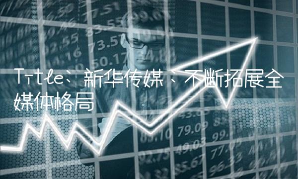 Title 新华传媒：不断拓展全媒体格局