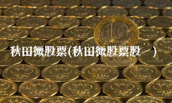 秋田微股票(秋田微股票股吧)