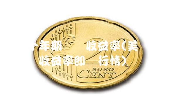 美国十年期国债收益率(美国十年期国债收益率即时行情)