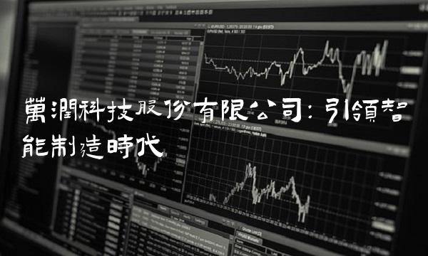 万润科技股份有限公司：引领智能制造时代