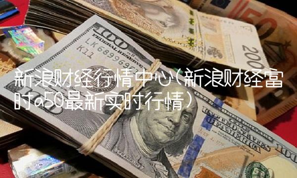 新浪财经行情中心(新浪财经富时a50最新实时行情)