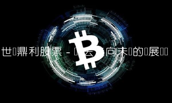 世纪鼎利股票 - 从过去走向未来的发展趋势