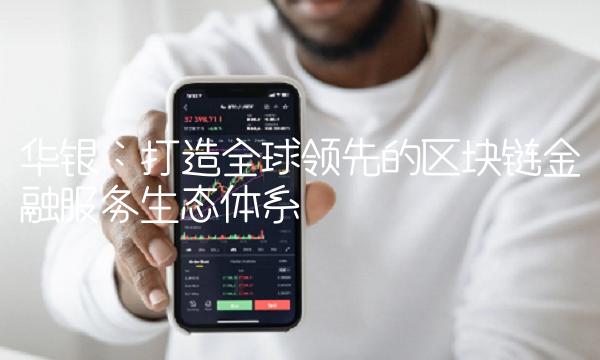 华银：打造全球领先的区块链金融服务生态体系