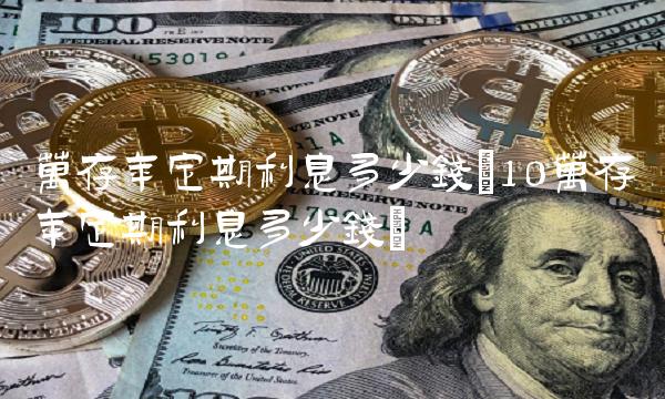 万存年定期利息多少钱(10万存年定期利息多少钱)