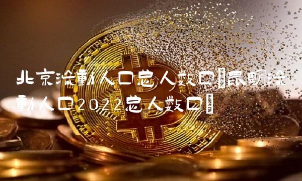 北京流动人口总人数口(昆明流动人口2022总人数口)