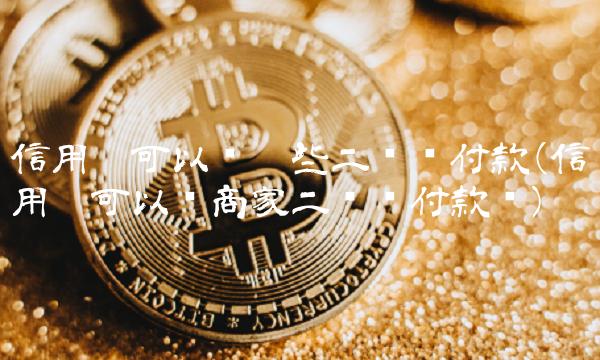 信用卡可以扫哪些二维码付款(信用卡可以扫商家二维码付款吗)