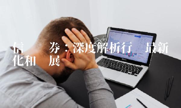 信业证券：深度解析行业最新变化和发展趋势