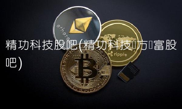 精功科技股吧(精功科技东方财富股吧)