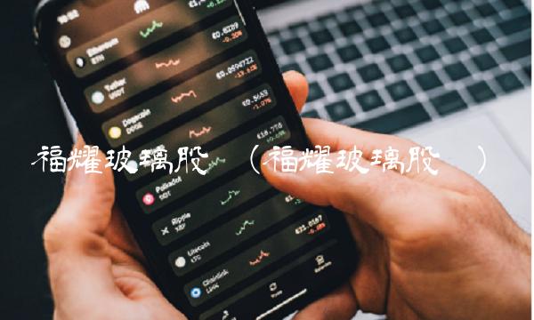 福耀玻璃股吧(福耀玻璃股吧)