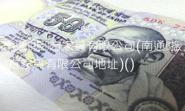 南通亚振东方家具有限公司(南通亚振东方家具有限公司地址)()