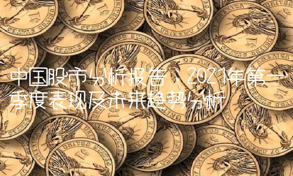 中国股市分析报告：2021年第一季度表现及未来趋势分析