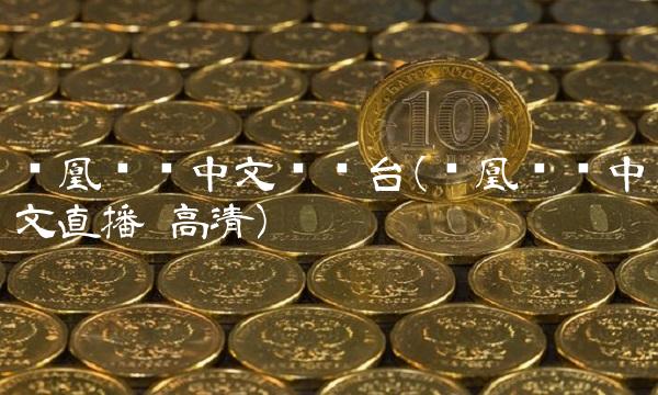 凤凰卫视中文资讯台(凤凰卫视中文直播 高清)