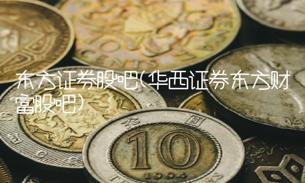 东方证券股吧(华西证券东方财富股吧)