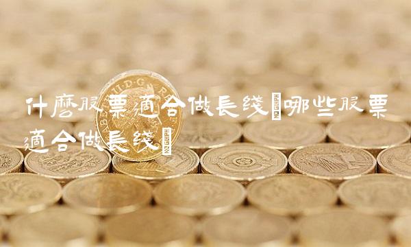 什么股票适合做长线(哪些股票适合做长线)