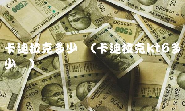 卡迪拉克多少钱(卡迪拉克kt6多少钱)