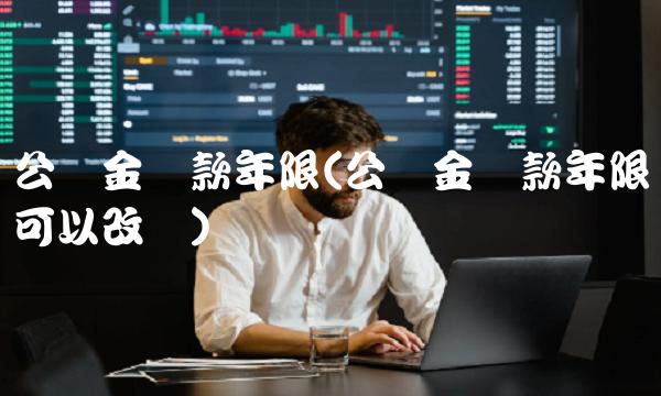 公积金贷款年限(公积金贷款年限可以改吗)