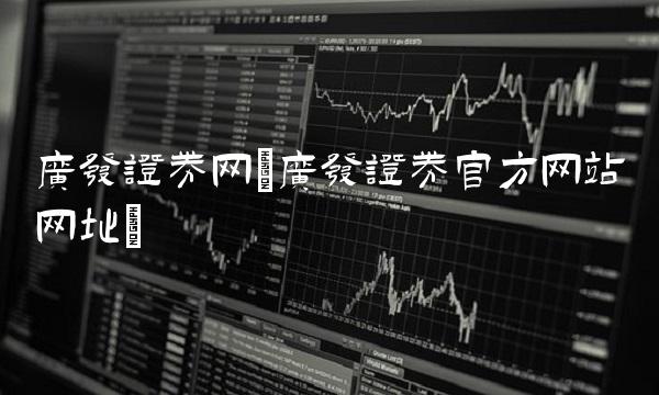 广发证券网(广发证券官方网站网址)