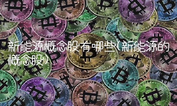 新能源概念股有哪些(新能源的概念股)