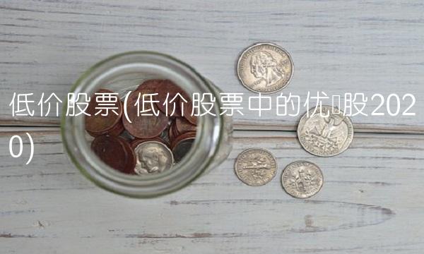 低价股票(低价股票中的优质股2020)