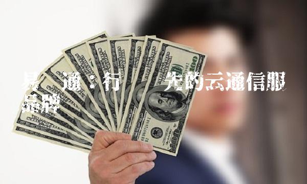 易讯通：行业领先的云通信服务品牌