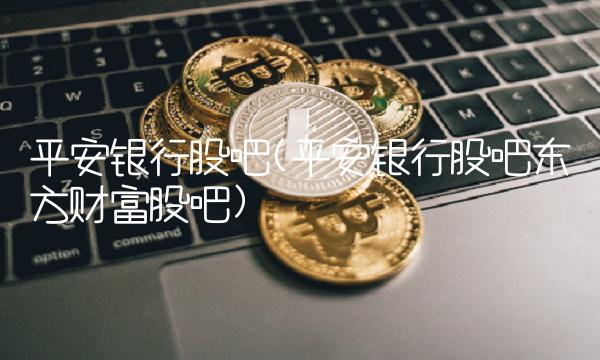 平安银行股吧(平安银行股吧东方财富股吧)