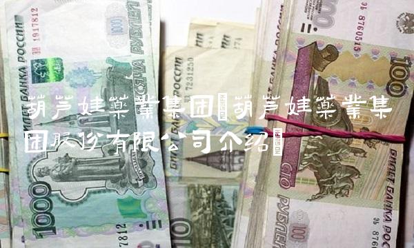 葫芦娃药业集团(葫芦娃药业集团股份有限公司介绍)