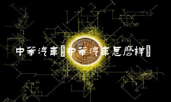 中华汽车(中华汽车怎么样)