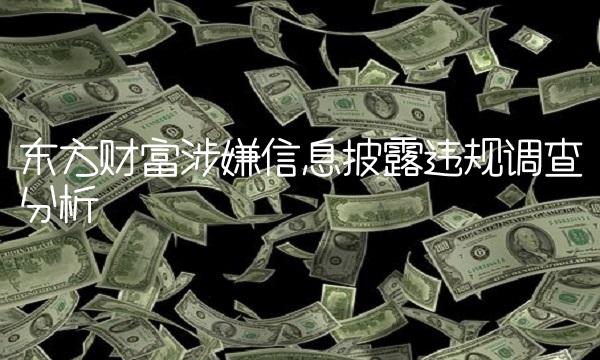 东方财富涉嫌信息披露违规调查分析