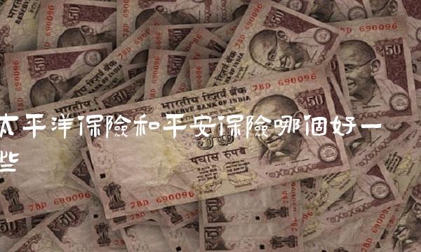 太平洋保险和平安保险哪个好一些