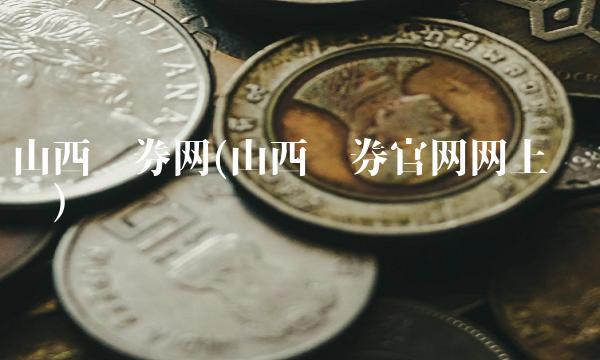 山西证券网(山西证券官网网上营业厅)