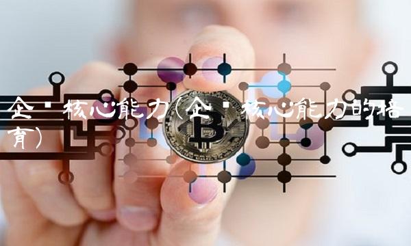 企业核心能力(企业核心能力的培育)