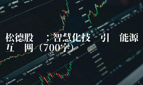 松德股份：智慧化技术引领能源互联网（700字）