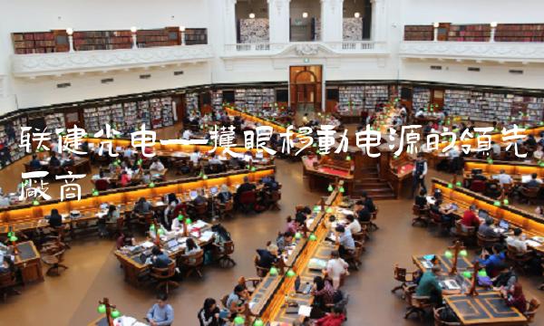 联健光电——护眼移动电源的领先厂商
