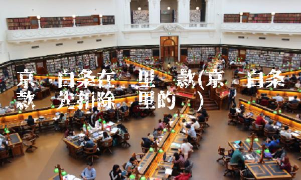 京东白条在哪里还款(京东白条还款优先扣除哪里的钱)