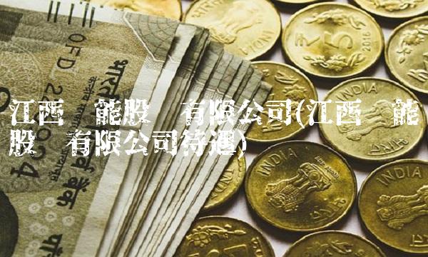 江西赣能股份有限公司(江西赣能股份有限公司待遇) 江西赣能股份有限公司(江西赣能股份有限公司待遇)
