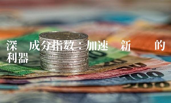 深圳成分指数：加速创新驱动的利器