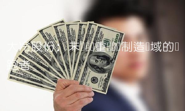 大冷股份：未来国内重载设备制造领域的领跑者
