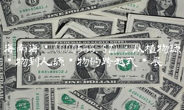 海南海药(000566.SZ)：从植物源药物到人源药物的跨越式发展