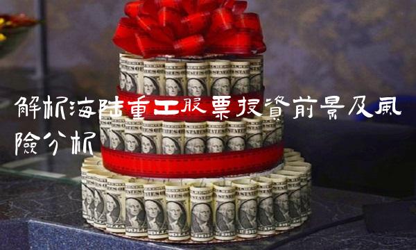 解析海陆重工股票投资前景及风险分析