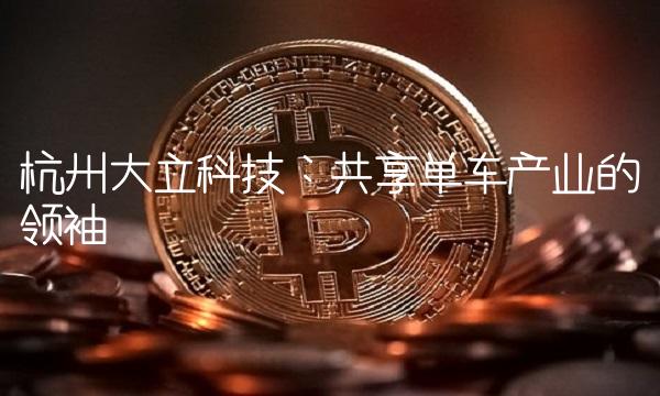 杭州大立科技：共享单车产业的领袖