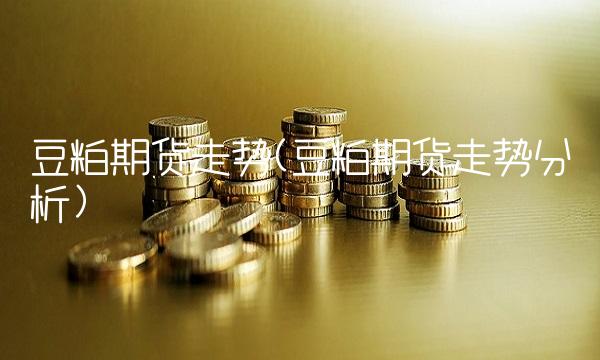 豆粕期货走势(豆粕期货走势分析)