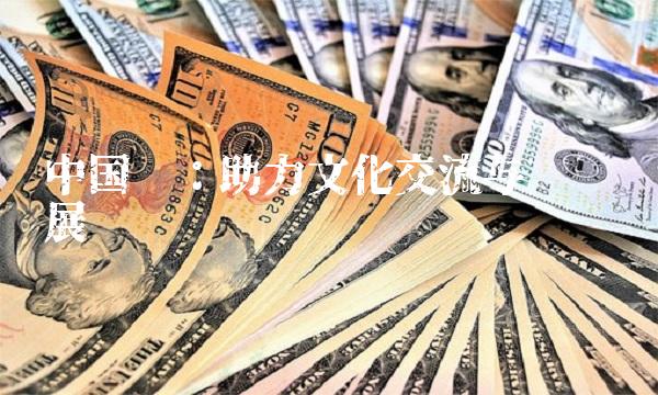 中国联：助力文化交流与经济发展