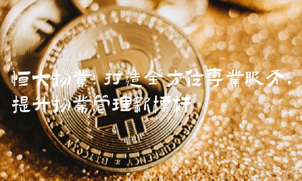 恒大物业：打造全方位专业服务，提升物业管理新标杆