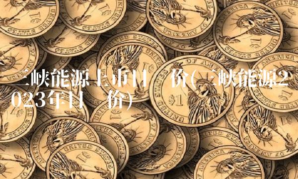 三峡能源上市目标价(三峡能源2023年目标价)