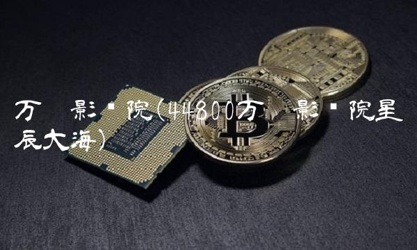 万达影视院(44800万达影视院星辰大海)